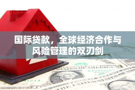 秀英国际贷款，全球经济合作与风险管理的双刃剑