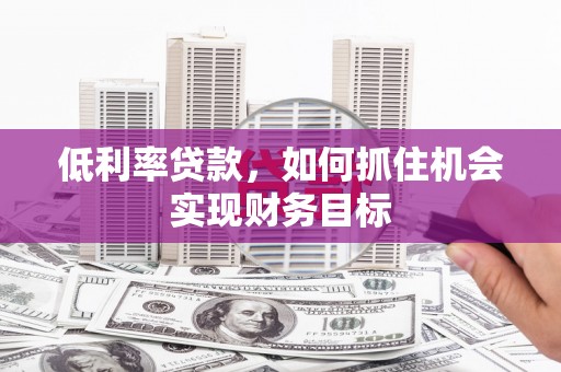 秀英低利率贷款，如何抓住机会实现财务目标