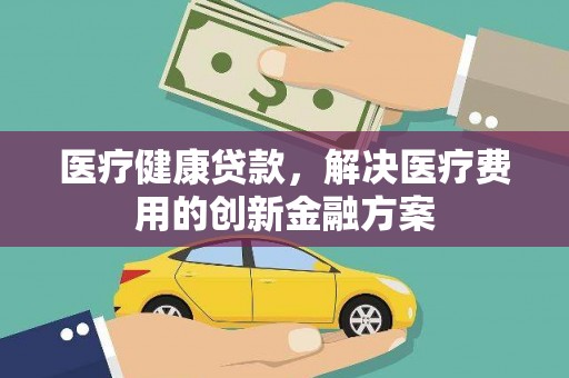 秀英医疗健康贷款，解决医疗费用的创新金融方案