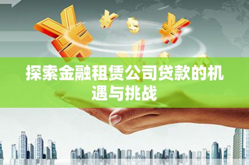 秀英探索金融租赁公司贷款的机遇与挑战