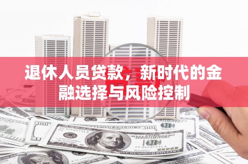 秀英退休人员贷款，新时代的金融选择与风险控制