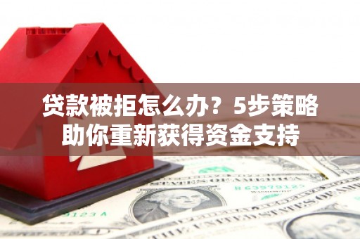 秀英贷款被拒怎么办？5步策略助你重新获得资金支持