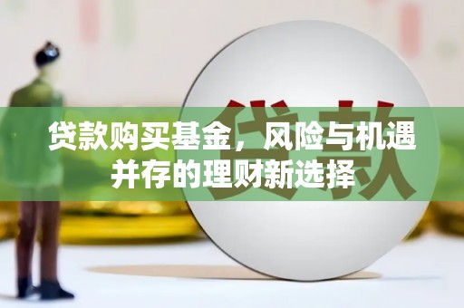 秀英贷款购买基金，风险与机遇并存的理财新选择