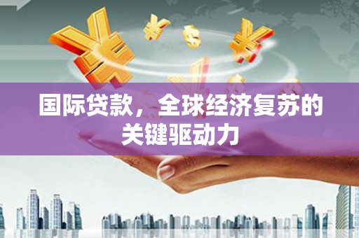 秀英国际贷款，全球经济复苏的关键驱动力