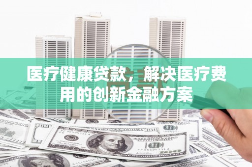 秀英医疗健康贷款，解决医疗费用的创新金融方案