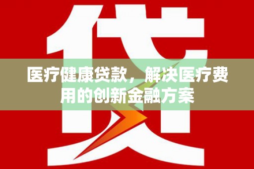 秀英医疗健康贷款，解决医疗费用的创新金融方案
