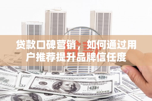 秀英贷款口碑营销，如何通过用户推荐提升品牌信任度