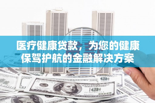 秀英医疗健康贷款，为您的健康保驾护航的金融解决方案