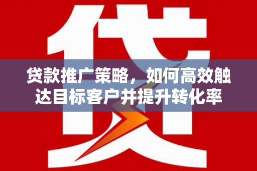 秀英贷款推广策略，如何高效触达目标客户并提升转化率