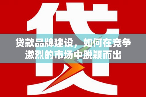 秀英贷款品牌建设，如何在竞争激烈的市场中脱颖而出