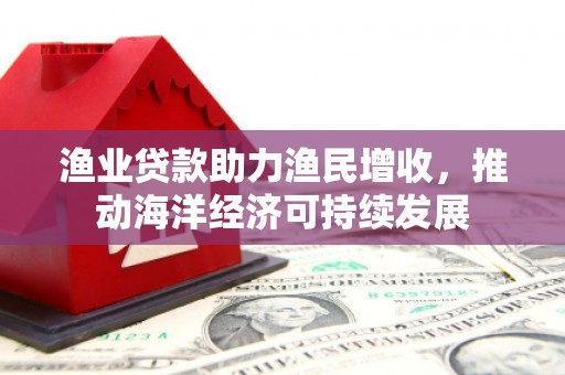 秀英渔业贷款助力渔民增收，推动海洋经济可持续发展