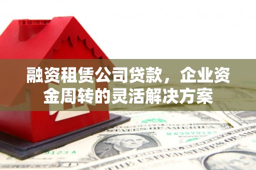 秀英融资租赁公司贷款，企业资金周转的灵活解决方案