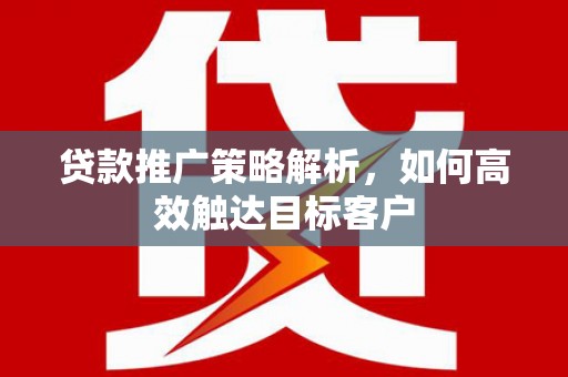 秀英贷款推广策略解析，如何高效触达目标客户