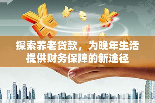 秀英探索养老贷款，为晚年生活提供财务保障的新途径