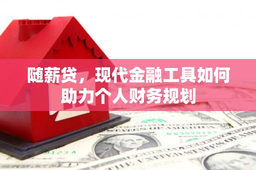 秀英随薪贷，现代金融工具如何助力个人财务规划