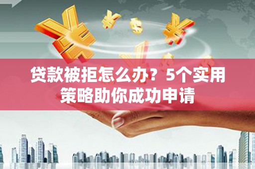 秀英贷款被拒怎么办？5个实用策略助你成功申请
