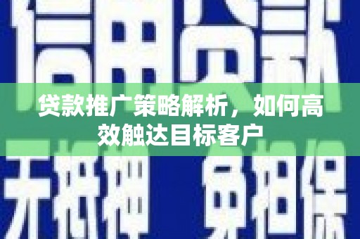 秀英贷款推广策略解析，如何高效触达目标客户