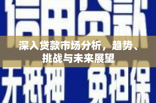 秀英深入贷款市场分析，趋势、挑战与未来展望