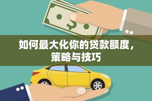 秀英如何最大化你的贷款额度，策略与技巧
