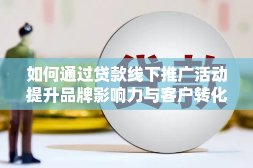 秀英如何通过贷款线下推广活动提升品牌影响力与客户转化率