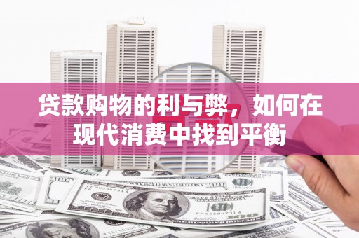 秀英贷款购物的利与弊，如何在现代消费中找到平衡