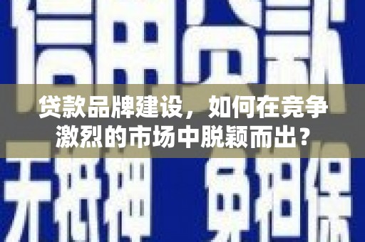 秀英贷款品牌建设，如何在竞争激烈的市场中脱颖而出？