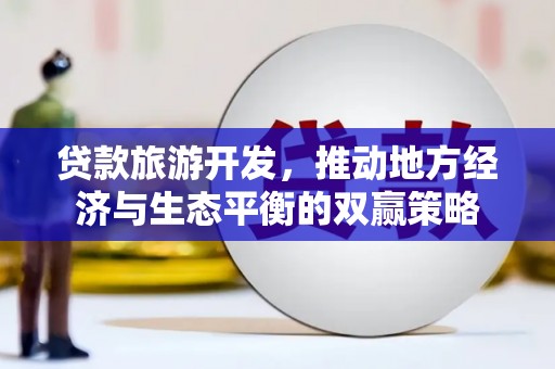 秀英贷款旅游开发，推动地方经济与生态平衡的双赢策略