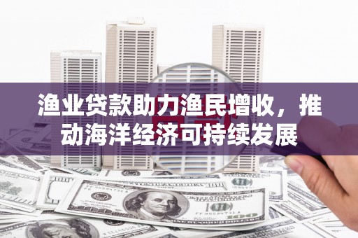 秀英渔业贷款助力渔民增收，推动海洋经济可持续发展