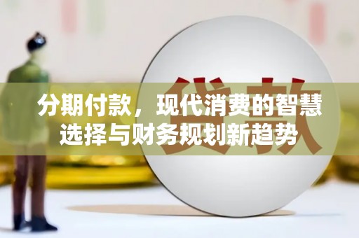 秀英分期付款，现代消费的智慧选择与财务规划新趋势