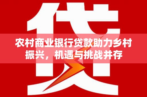 秀英农村商业银行贷款助力乡村振兴，机遇与挑战并存