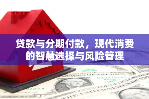 秀英贷款与分期付款，现代消费的智慧选择与风险管理