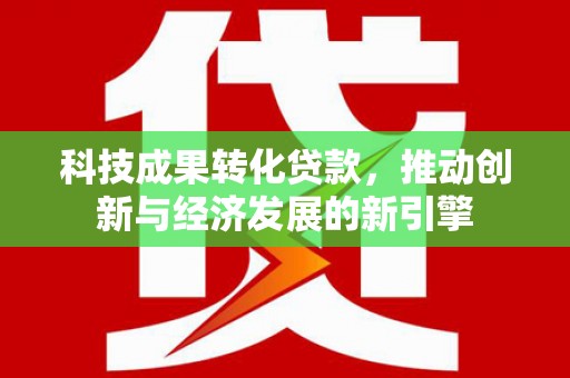 秀英科技成果转化贷款，推动创新与经济发展的新引擎