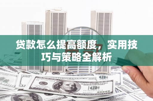 秀英贷款怎么提高额度，实用技巧与策略全解析