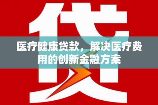 秀英医疗健康贷款，解决医疗费用的创新金融方案