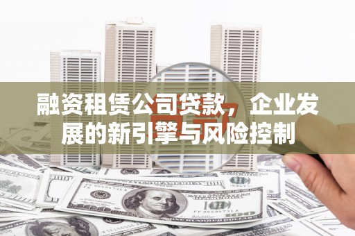 秀英融资租赁公司贷款，企业发展的新引擎与风险控制