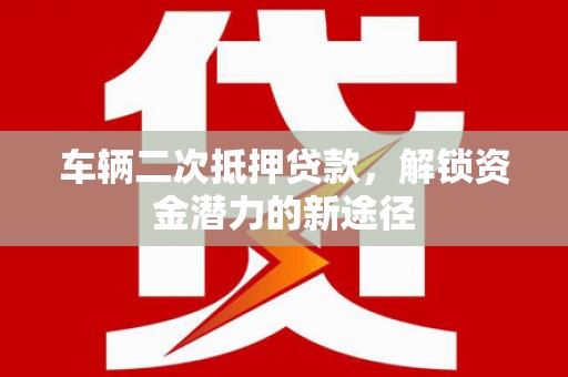 秀英车辆二次抵押贷款，解锁资金潜力的新途径