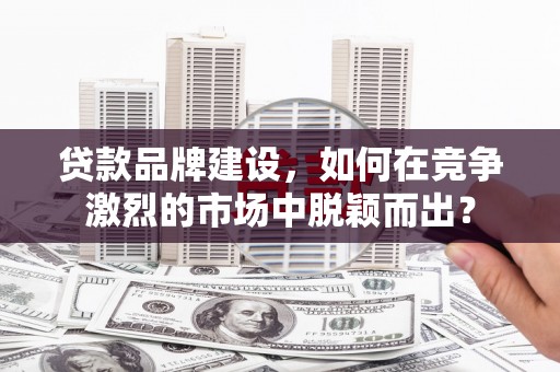 秀英贷款品牌建设，如何在竞争激烈的市场中脱颖而出？