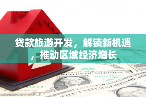 秀英贷款旅游开发，解锁新机遇，推动区域经济增长