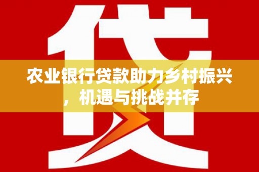 秀英农业银行贷款助力乡村振兴，机遇与挑战并存