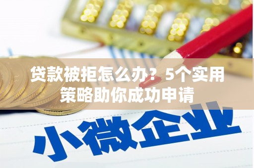 秀英贷款被拒怎么办？5个实用策略助你成功申请