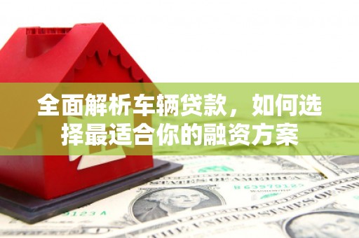 秀英全面解析车辆贷款，如何选择最适合你的融资方案