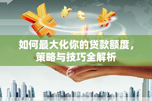 秀英如何最大化你的贷款额度，策略与技巧全解析