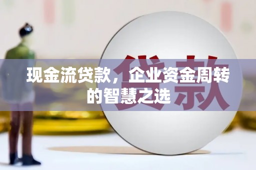 秀英现金流贷款，企业资金周转的智慧之选