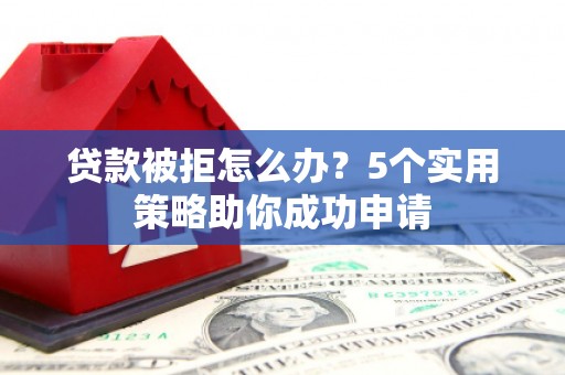 秀英贷款被拒怎么办？5个实用策略助你成功申请