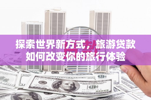 秀英探索世界新方式，旅游贷款如何改变你的旅行体验