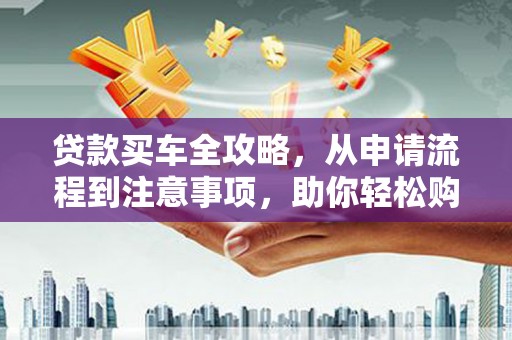 秀英贷款买车全攻略，从申请流程到注意事项，助你轻松购车