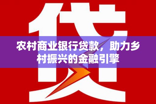 秀英农村商业银行贷款，助力乡村振兴的金融引擎