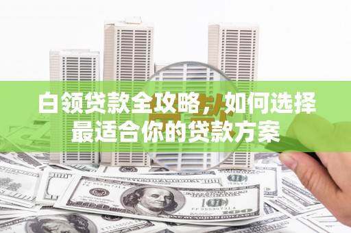 秀英白领贷款全攻略，如何选择最适合你的贷款方案